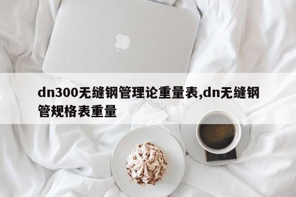 dn300无缝钢管理论重量表,dn无缝钢管规格表重量
