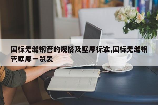 国标无缝钢管的规格及壁厚标准,国标无缝钢管壁厚一览表