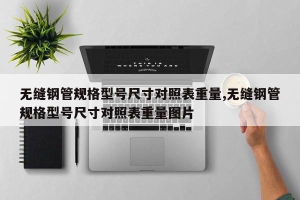 无缝钢管规格型号尺寸对照表重量,无缝钢管规格型号尺寸对照表重量图片