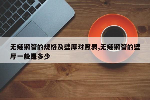 无缝钢管的规格及壁厚对照表,无缝钢管的壁厚一般是多少