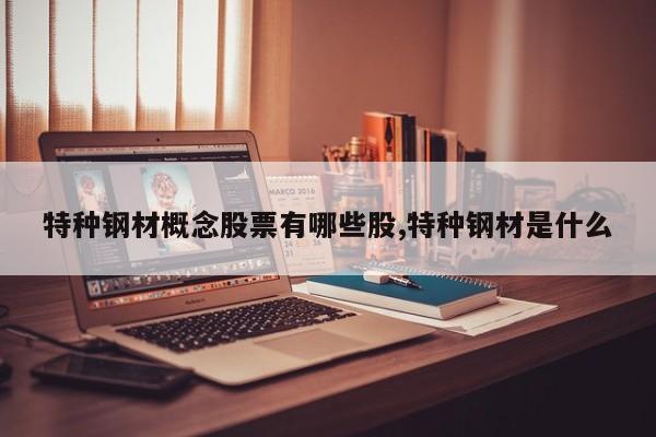特种钢材概念股票有哪些股,特种钢材是什么
