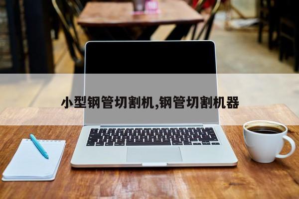 小型钢管切割机,钢管切割机器