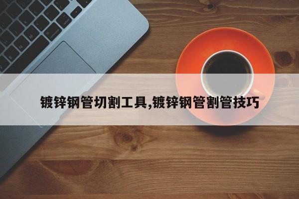 镀锌钢管切割工具,镀锌钢管割管技巧