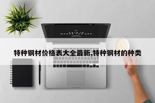 特种钢材价格表大全最新,特种钢材的种类