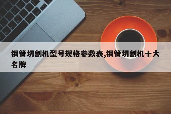 钢管切割机型号规格参数表,钢管切割机十大名牌