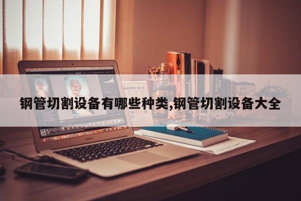 钢管切割设备有哪些种类,钢管切割设备大全