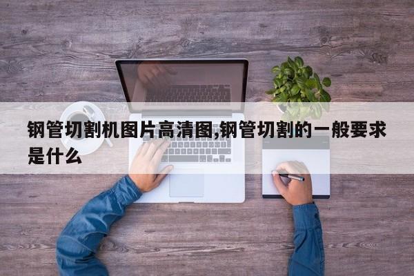 钢管切割机图片高清图,钢管切割的一般要求是什么