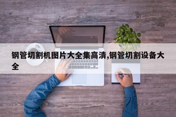 钢管切割机图片大全集高清,钢管切割设备大全
