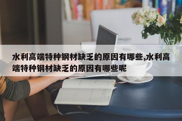 水利高端特种钢材缺乏的原因有哪些,水利高端特种钢材缺乏的原因有哪些呢