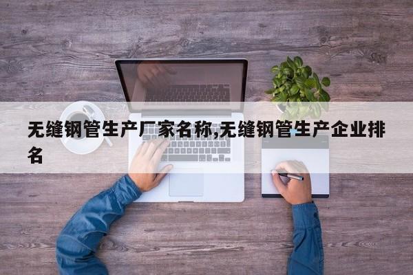 无缝钢管生产厂家名称,无缝钢管生产企业排名