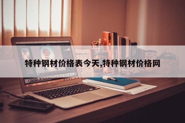特种钢材价格表今天,特种钢材价格网