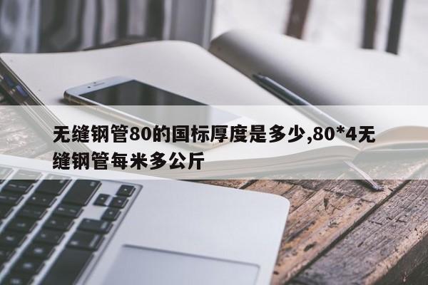 无缝钢管80的国标厚度是多少,80*4无缝钢管每米多公斤