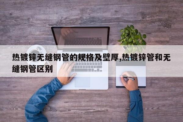 热镀锌无缝钢管的规格及壁厚,热镀锌管和无缝钢管区别