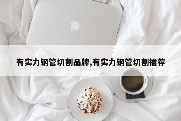 有实力钢管切割品牌,有实力钢管切割推荐