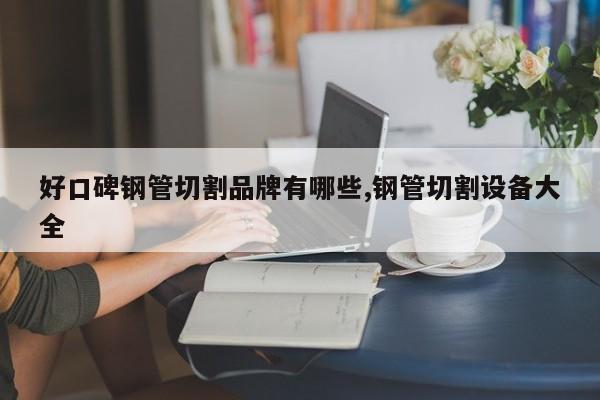 好口碑钢管切割品牌有哪些,钢管切割设备大全