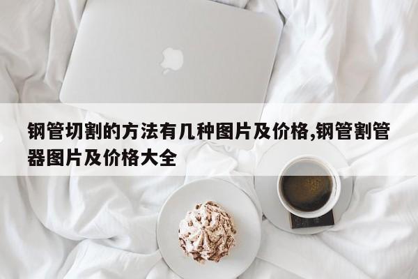 钢管切割的方法有几种图片及价格,钢管割管器图片及价格大全