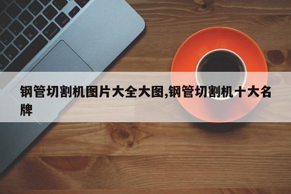 钢管切割机图片大全大图,钢管切割机十大名牌