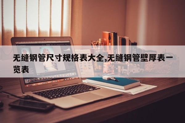 无缝钢管尺寸规格表大全,无缝钢管壁厚表一览表