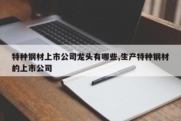 特种钢材上市公司龙头有哪些,生产特种钢材的上市公司