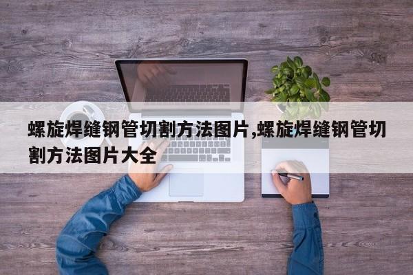 螺旋焊缝钢管切割方法图片,螺旋焊缝钢管切割方法图片大全