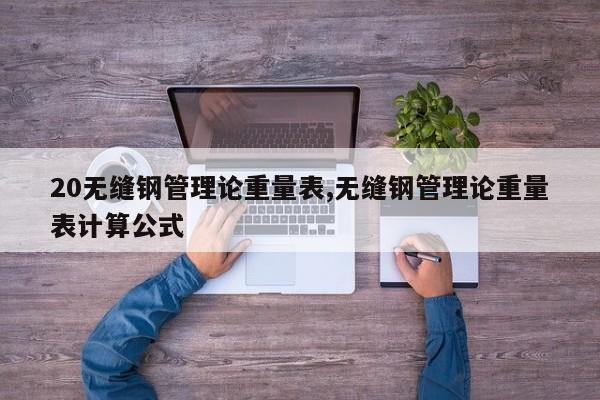 20无缝钢管理论重量表,无缝钢管理论重量表计算公式