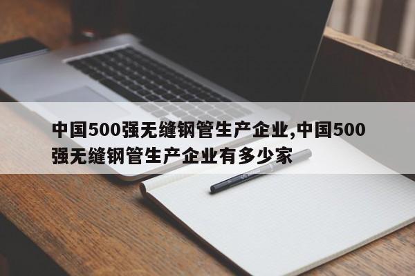 中国500强无缝钢管生产企业,中国500强无缝钢管生产企业有多少家