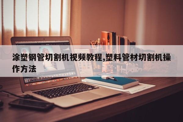 涂塑钢管切割机视频教程,塑料管材切割机操作方法