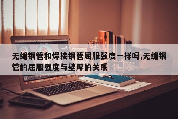 无缝钢管和焊接钢管屈服强度一样吗,无缝钢管的屈服强度与壁厚的关系