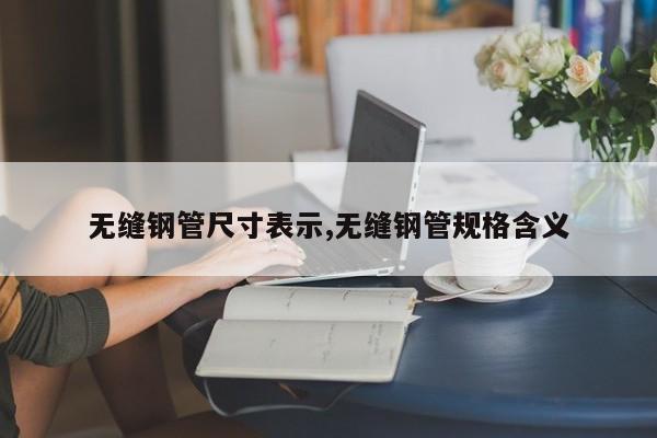 无缝钢管尺寸表示,无缝钢管规格含义