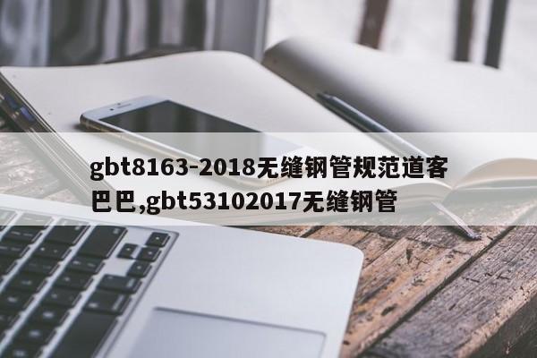 gbt8163-2018无缝钢管规范道客巴巴,gbt53102017无缝钢管