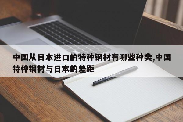 中国从日本进口的特种钢材有哪些种类,中国特种钢材与日本的差距