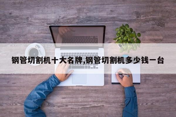 钢管切割机十大名牌,钢管切割机多少钱一台