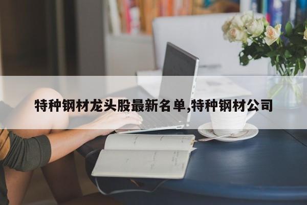 特种钢材龙头股最新名单,特种钢材公司