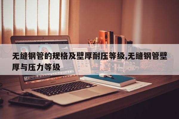 无缝钢管的规格及壁厚耐压等级,无缝钢管壁厚与压力等级