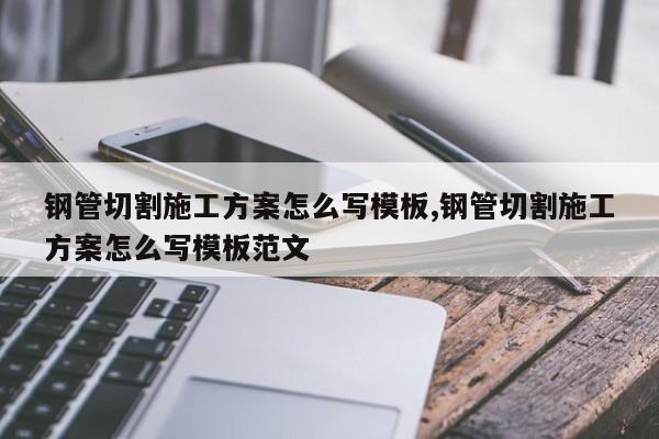 钢管切割施工方案怎么写模板,钢管切割施工方案怎么写模板范文