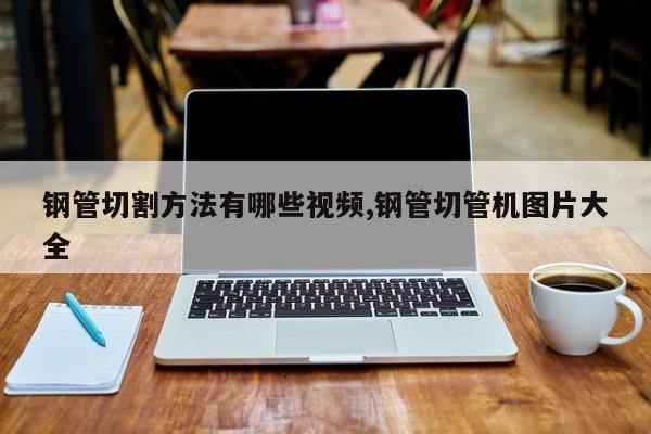 钢管切割方法有哪些视频,钢管切管机图片大全