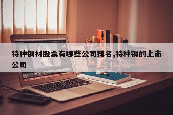 特种钢材股票有哪些公司排名,特种钢的上市公司