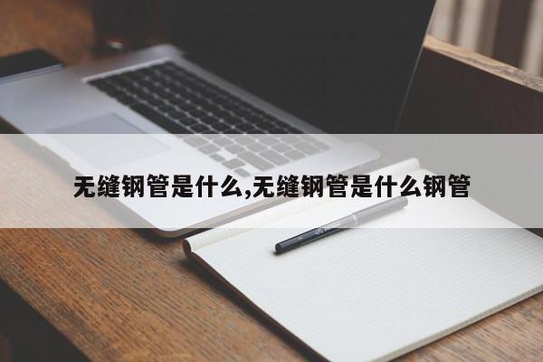 无缝钢管是什么,无缝钢管是什么钢管