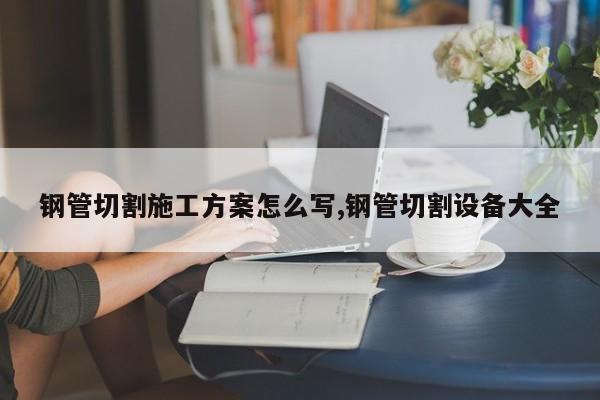 钢管切割施工方案怎么写,钢管切割设备大全