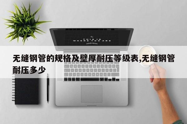 无缝钢管的规格及壁厚耐压等级表,无缝钢管耐压多少
