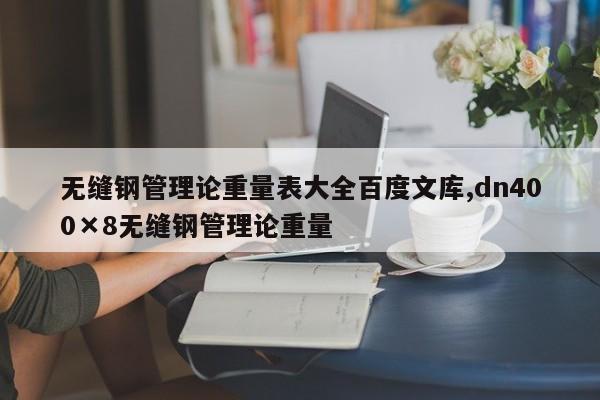 无缝钢管理论重量表大全百度文库,dn400×8无缝钢管理论重量