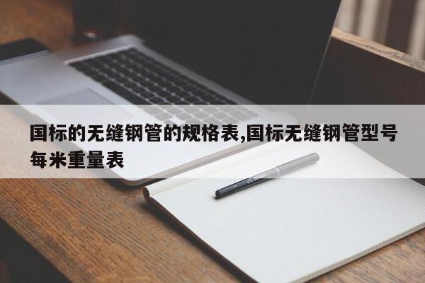 国标的无缝钢管的规格表,国标无缝钢管型号每米重量表