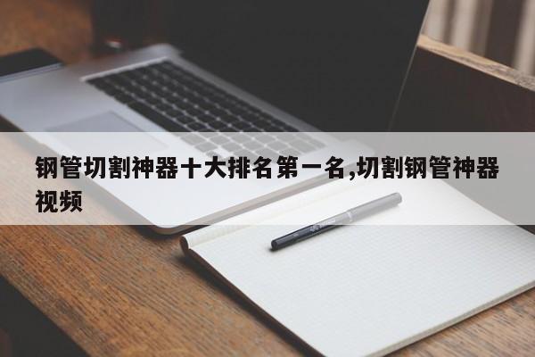 钢管切割神器十大排名第一名,切割钢管神器视频