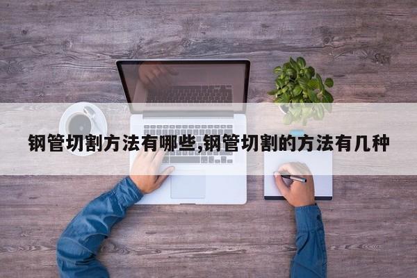 钢管切割方法有哪些,钢管切割的方法有几种