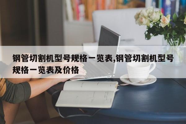 钢管切割机型号规格一览表,钢管切割机型号规格一览表及价格