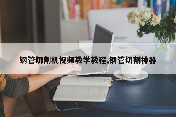 钢管切割机视频教学教程,钢管切割神器