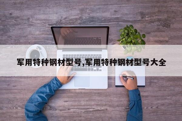 军用特种钢材型号,军用特种钢材型号大全