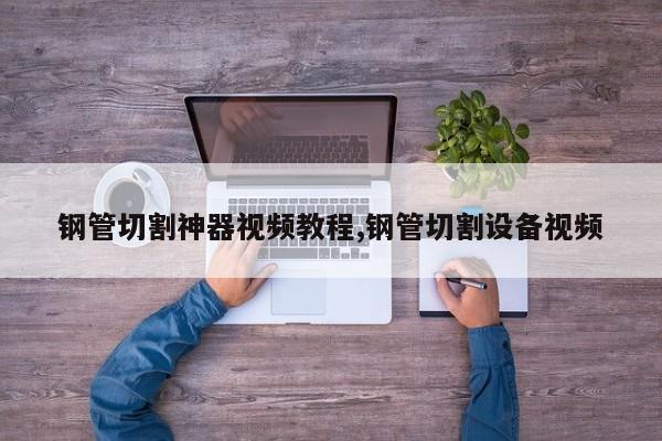钢管切割神器视频教程,钢管切割设备视频
