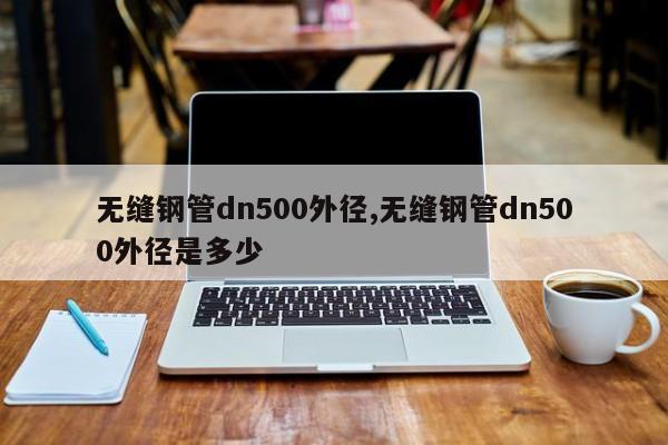 无缝钢管dn500外径,无缝钢管dn500外径是多少