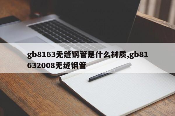 gb8163无缝钢管是什么材质,gb81632008无缝钢管
